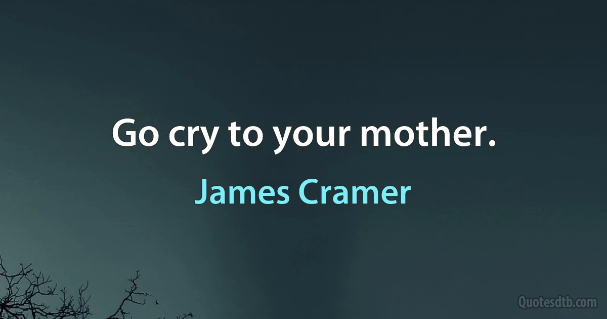 Go cry to your mother. (James Cramer)