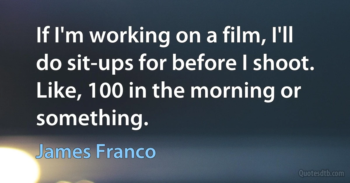 If I'm working on a film, I'll do sit-ups for before I shoot. Like, 100 in the morning or something. (James Franco)