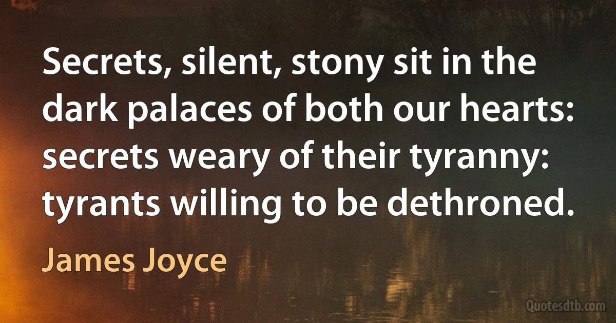 Secrets, silent, stony sit in the dark palaces of both our hearts: secrets weary of their tyranny: tyrants willing to be dethroned. (James Joyce)