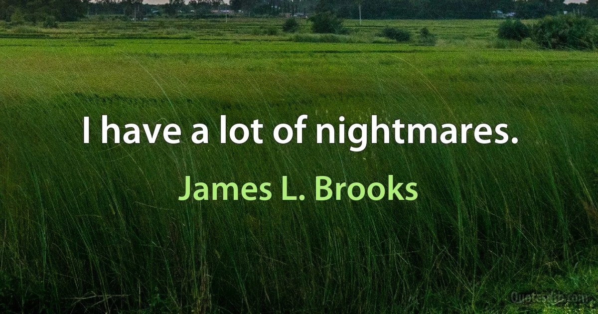 I have a lot of nightmares. (James L. Brooks)