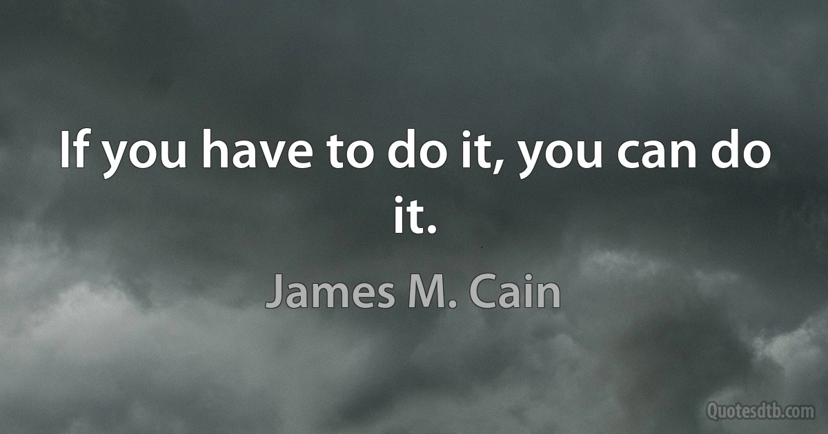 If you have to do it, you can do it. (James M. Cain)