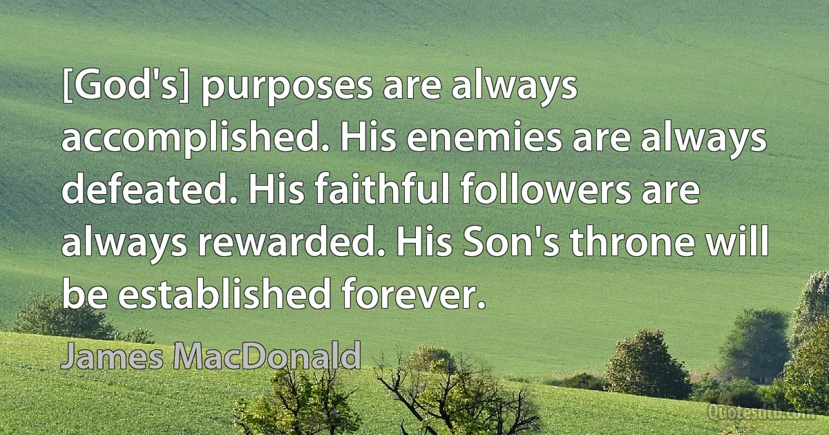 [God's] purposes are always accomplished. His enemies are always defeated. His faithful followers are always rewarded. His Son's throne will be established forever. (James MacDonald)