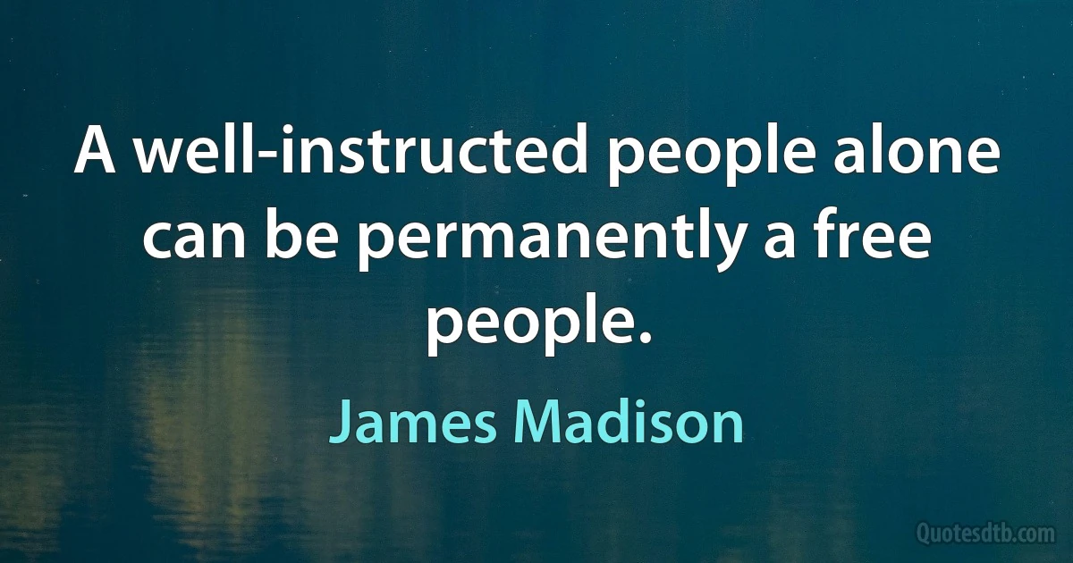 A well-instructed people alone can be permanently a free people. (James Madison)