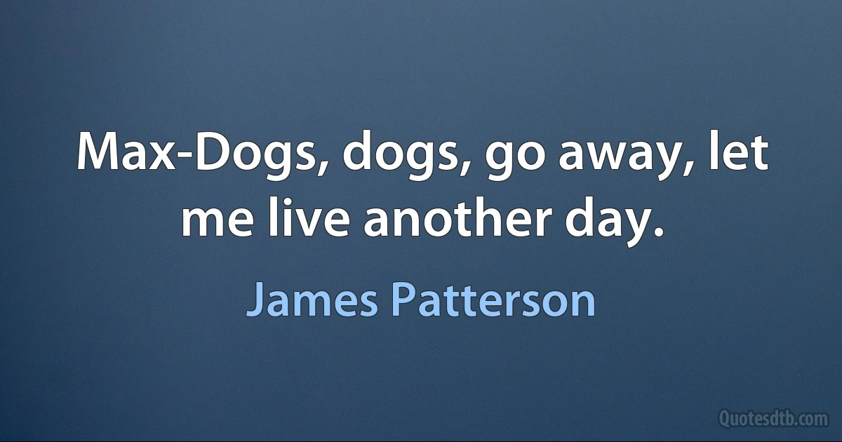 Max-Dogs, dogs, go away, let me live another day. (James Patterson)