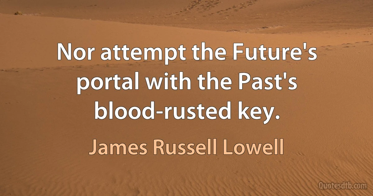 Nor attempt the Future's portal with the Past's blood-rusted key. (James Russell Lowell)