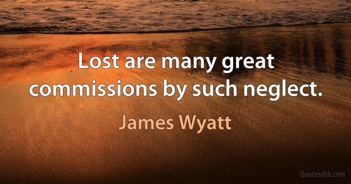 Lost are many great commissions by such neglect. (James Wyatt)