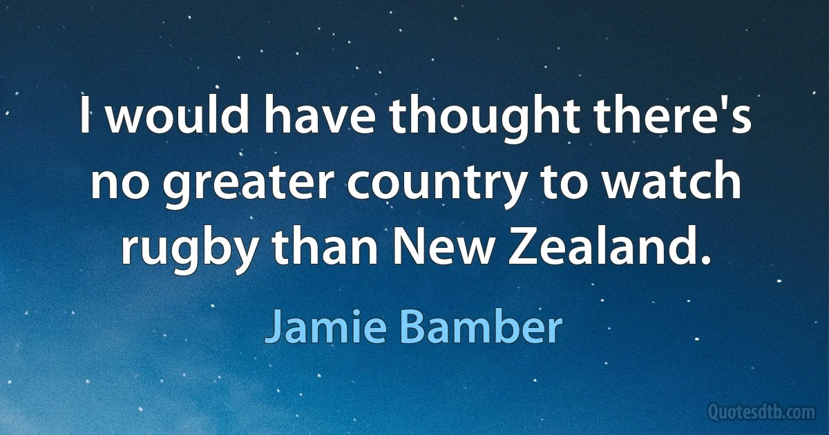 I would have thought there's no greater country to watch rugby than New Zealand. (Jamie Bamber)