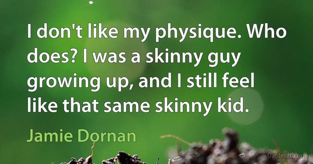 I don't like my physique. Who does? I was a skinny guy growing up, and I still feel like that same skinny kid. (Jamie Dornan)