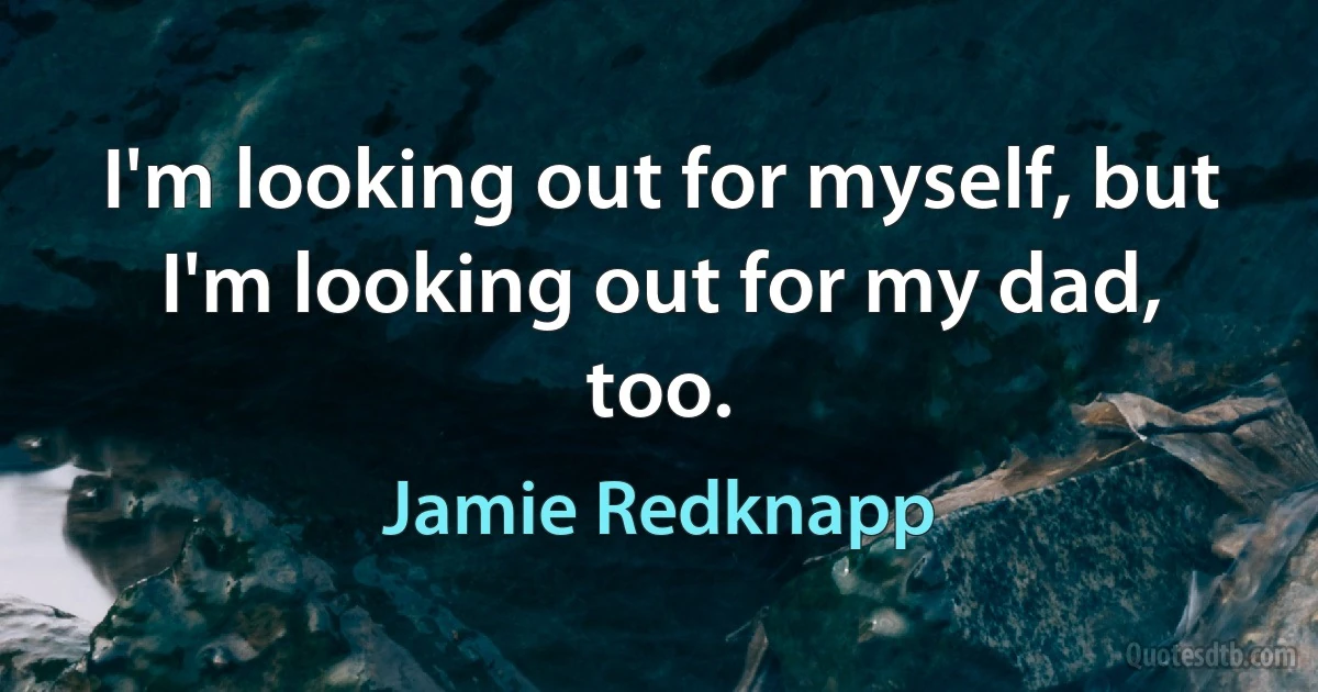 I'm looking out for myself, but I'm looking out for my dad, too. (Jamie Redknapp)