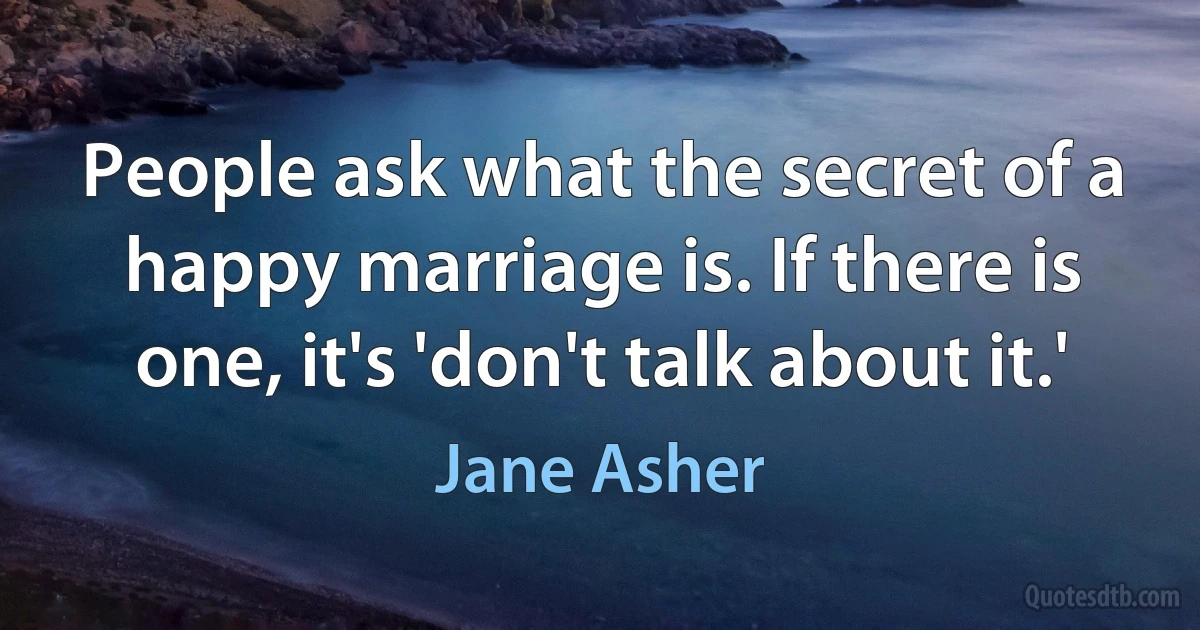 People ask what the secret of a happy marriage is. If there is one, it's 'don't talk about it.' (Jane Asher)