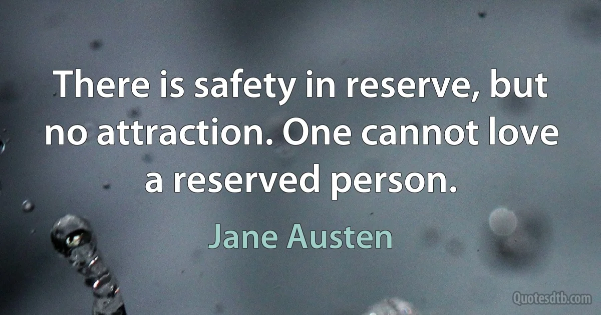 There is safety in reserve, but no attraction. One cannot love a reserved person. (Jane Austen)