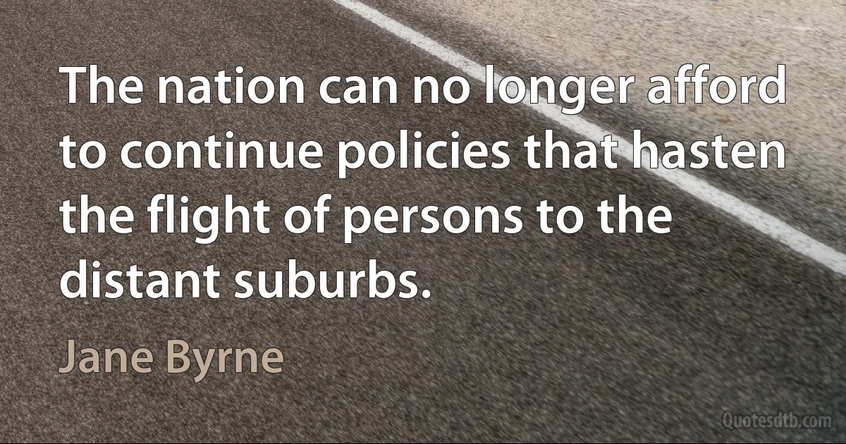 The nation can no longer afford to continue policies that hasten the flight of persons to the distant suburbs. (Jane Byrne)