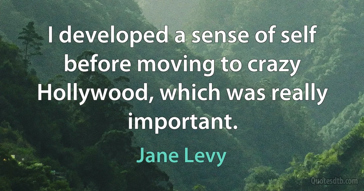 I developed a sense of self before moving to crazy Hollywood, which was really important. (Jane Levy)