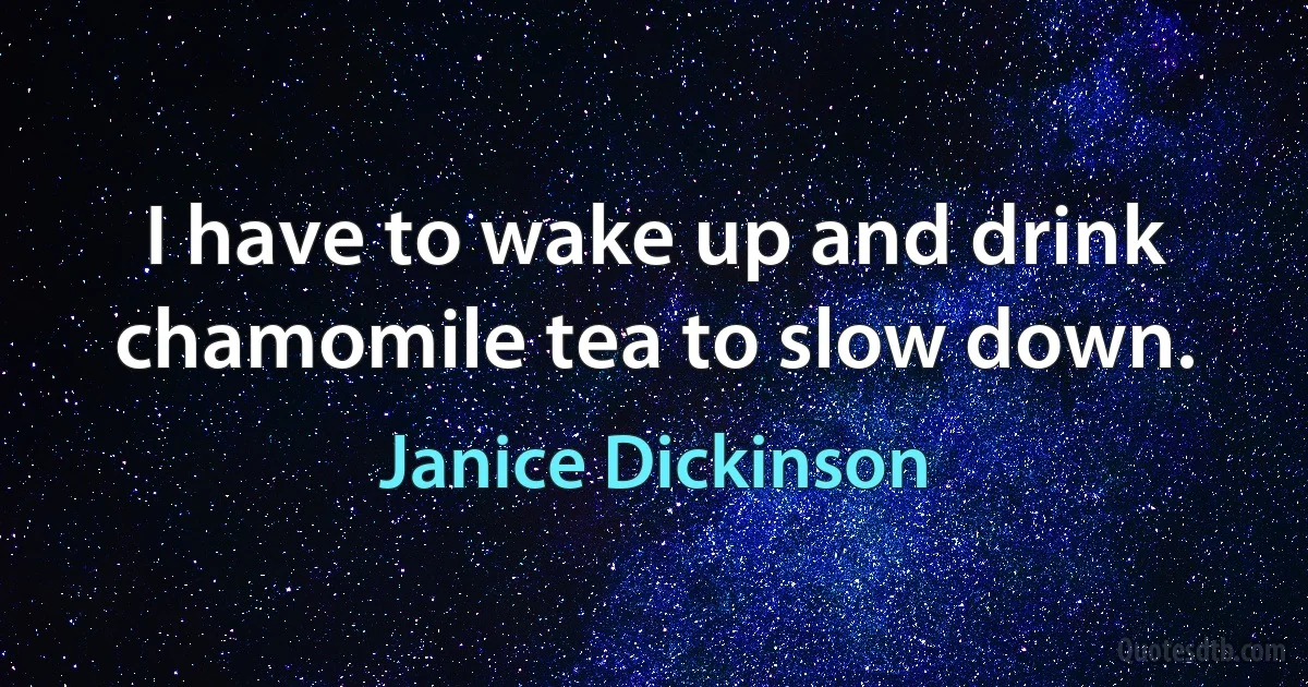 I have to wake up and drink chamomile tea to slow down. (Janice Dickinson)