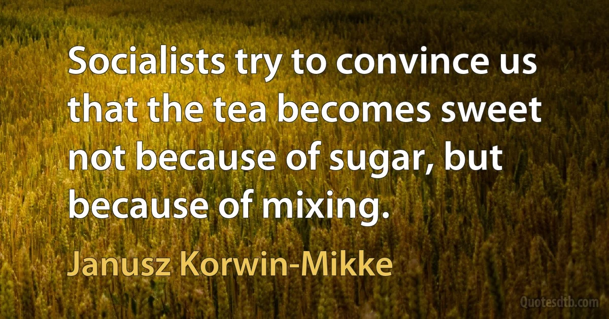 Socialists try to convince us that the tea becomes sweet not because of sugar, but because of mixing. (Janusz Korwin-Mikke)