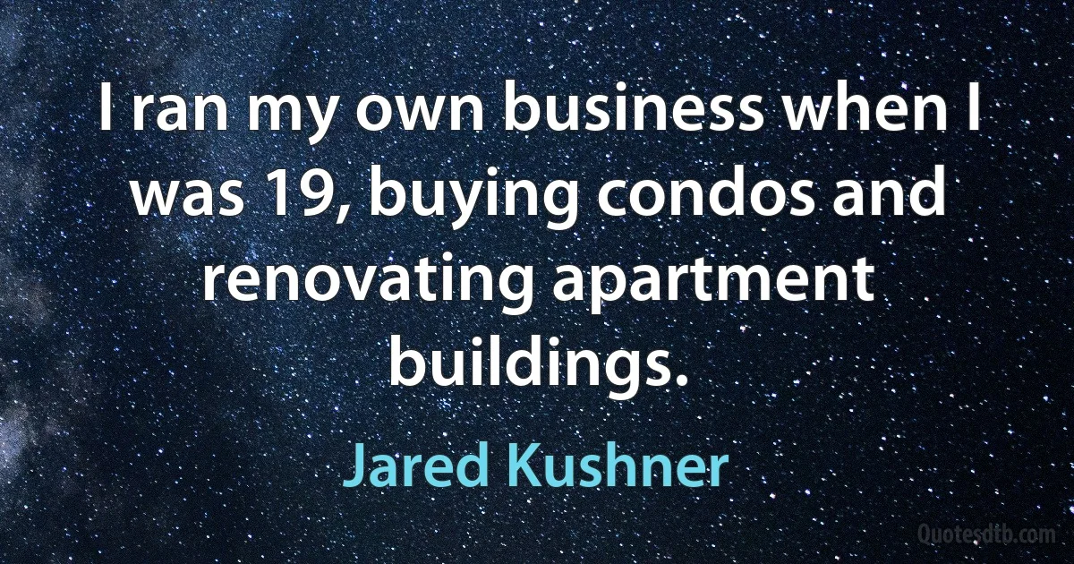 I ran my own business when I was 19, buying condos and renovating apartment buildings. (Jared Kushner)