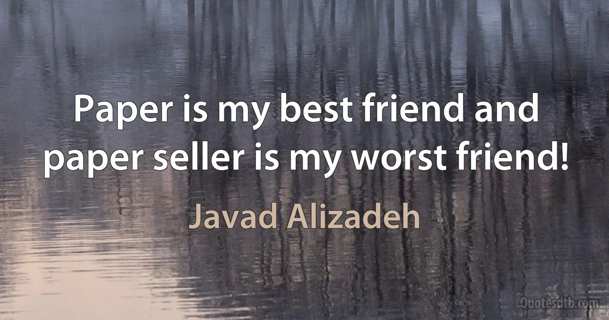 Paper is my best friend and paper seller is my worst friend! (Javad Alizadeh)