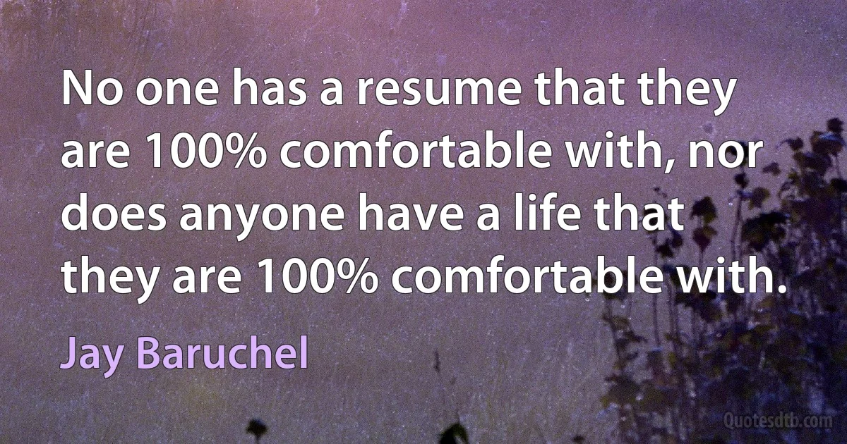 No one has a resume that they are 100% comfortable with, nor does anyone have a life that they are 100% comfortable with. (Jay Baruchel)