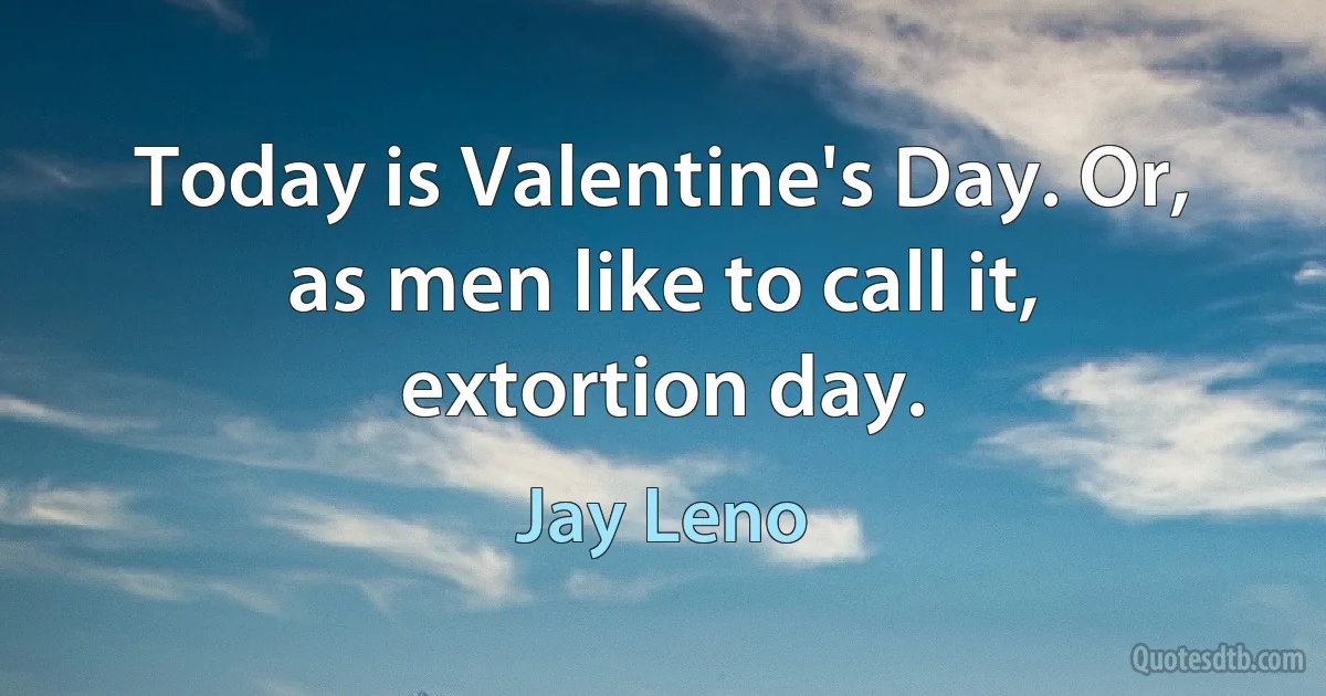 Today is Valentine's Day. Or, as men like to call it, extortion day. (Jay Leno)