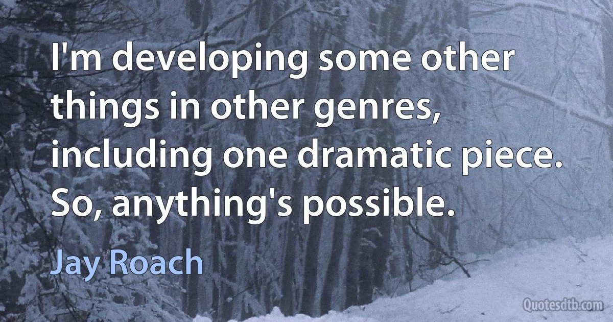 I'm developing some other things in other genres, including one dramatic piece. So, anything's possible. (Jay Roach)