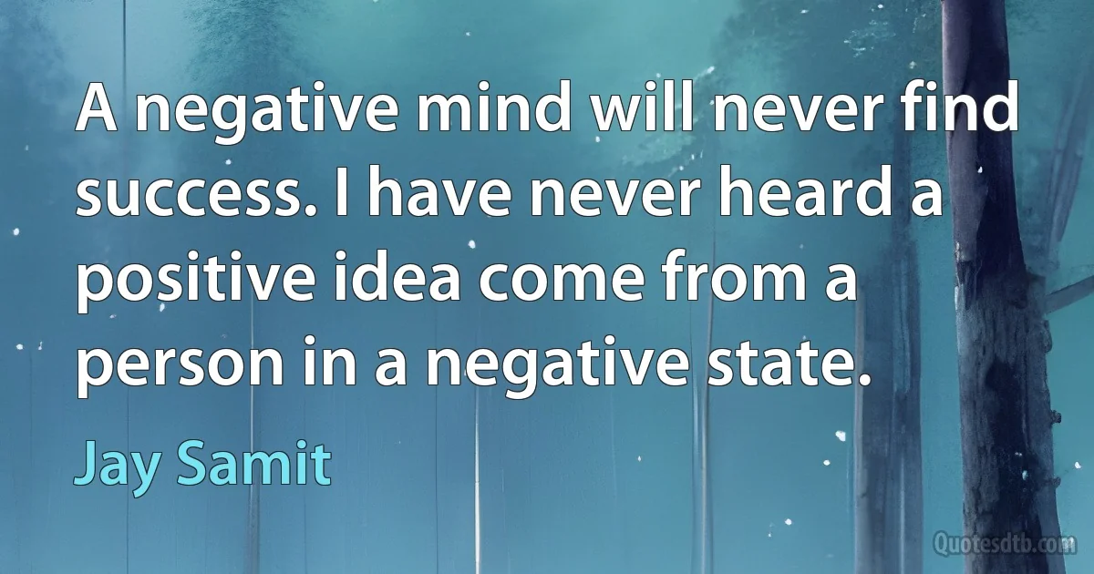 A negative mind will never find success. I have never heard a positive idea come from a person in a negative state. (Jay Samit)