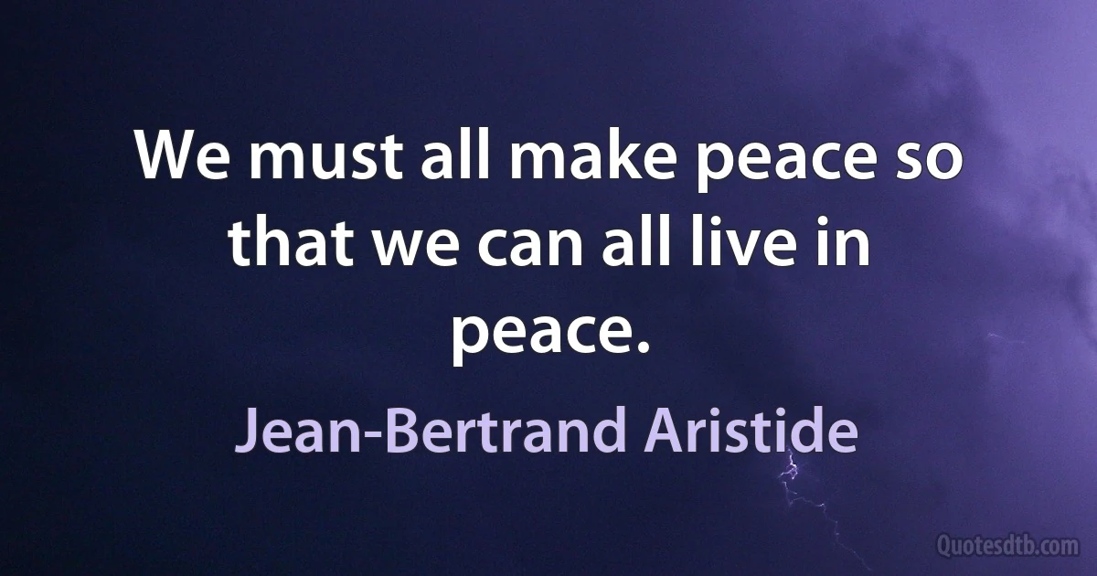 We must all make peace so that we can all live in peace. (Jean-Bertrand Aristide)