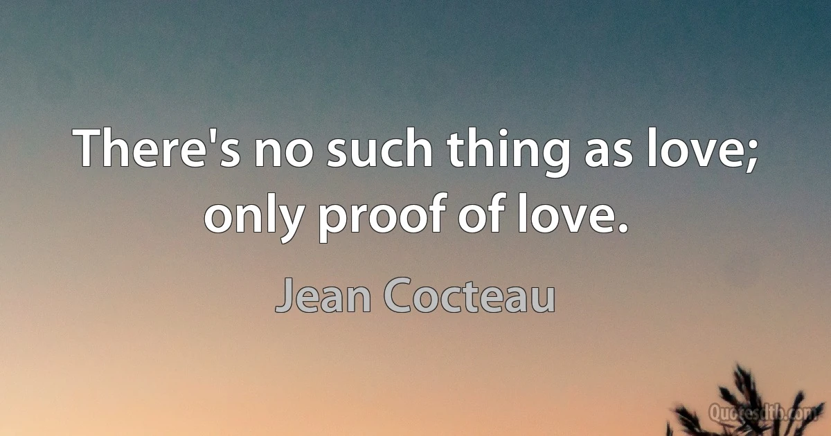 There's no such thing as love; only proof of love. (Jean Cocteau)