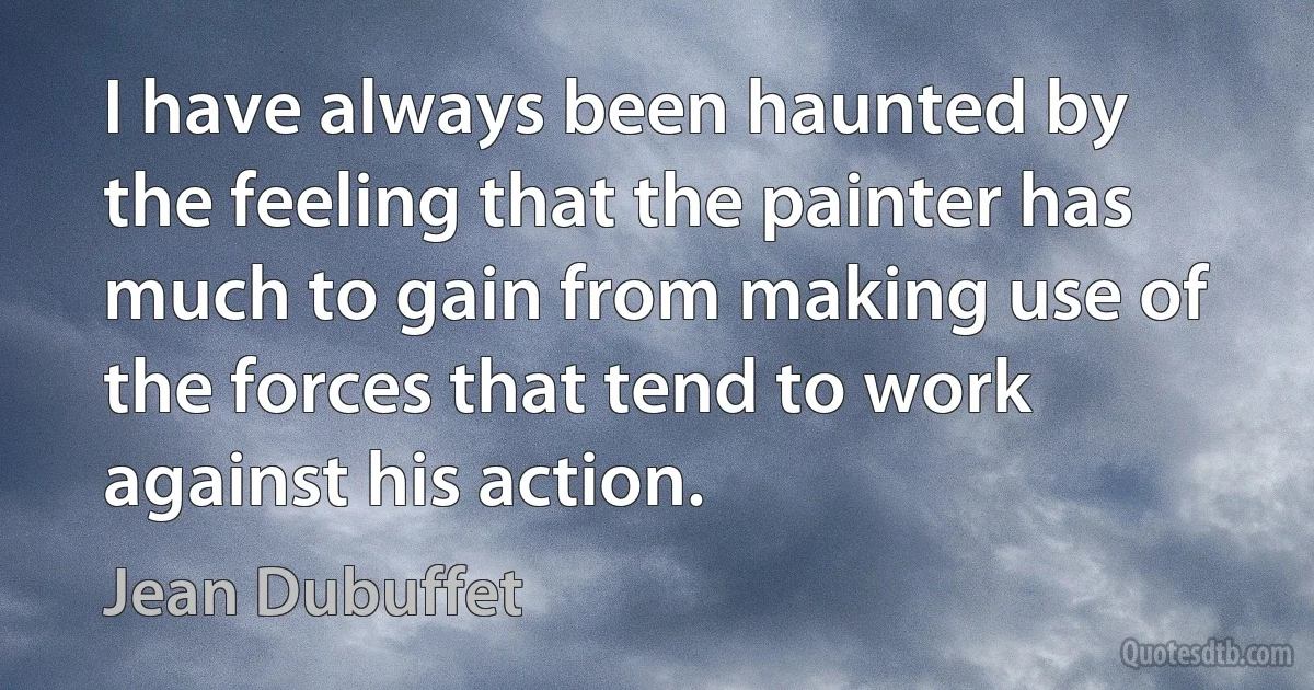 I have always been haunted by the feeling that the painter has much to gain from making use of the forces that tend to work against his action. (Jean Dubuffet)