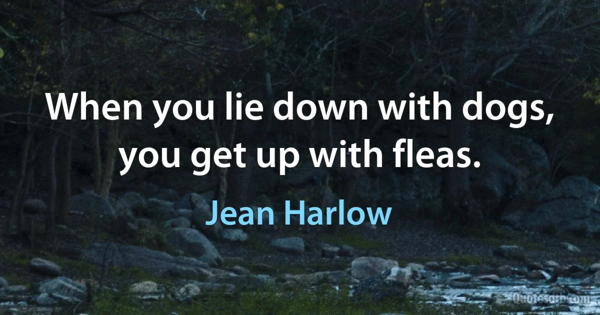 When you lie down with dogs, you get up with fleas. (Jean Harlow)