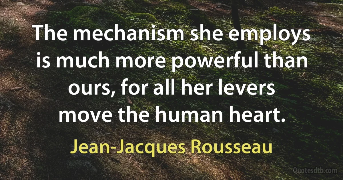 The mechanism she employs is much more powerful than ours, for all her levers move the human heart. (Jean-Jacques Rousseau)