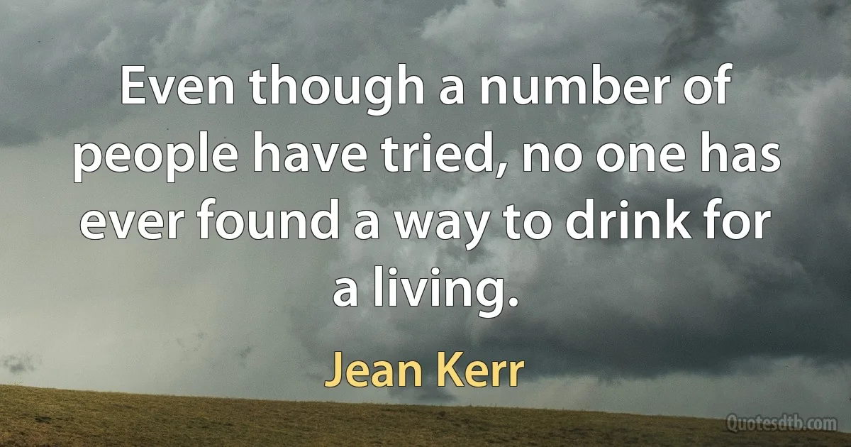 Even though a number of people have tried, no one has ever found a way to drink for a living. (Jean Kerr)