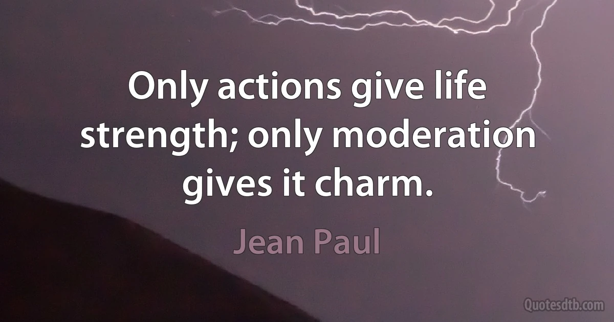 Only actions give life strength; only moderation gives it charm. (Jean Paul)