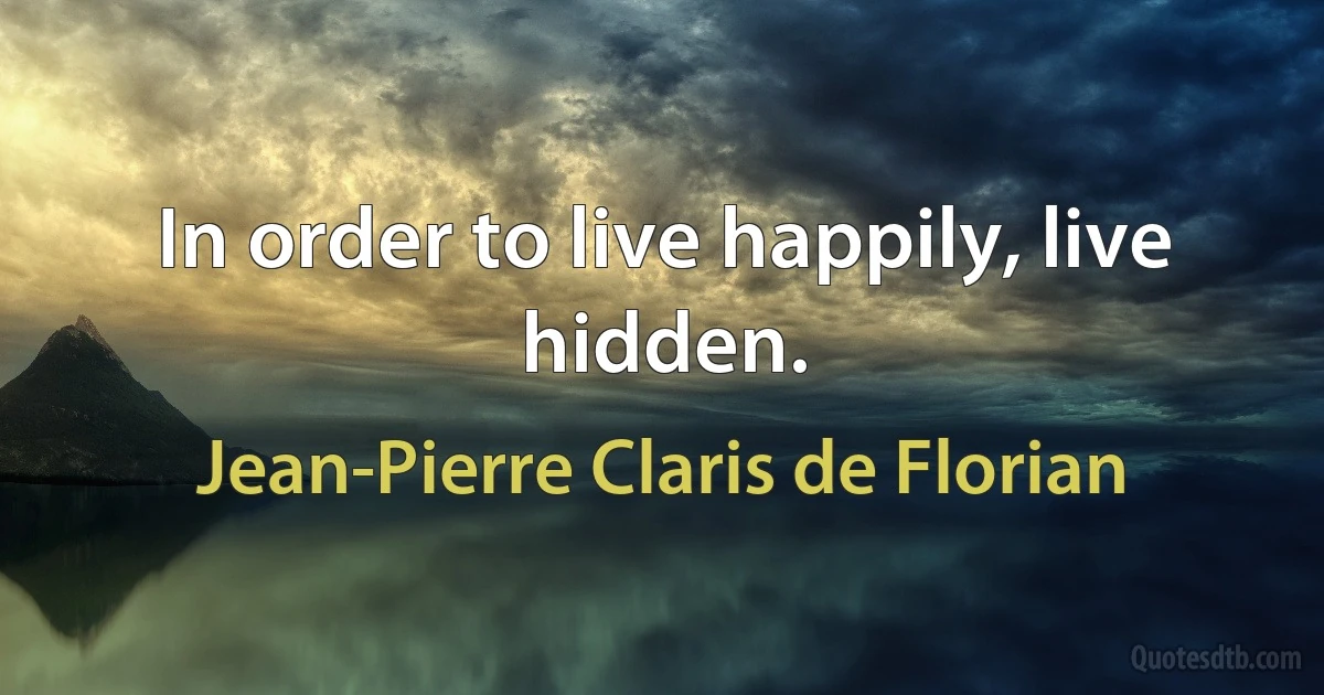 In order to live happily, live hidden. (Jean-Pierre Claris de Florian)