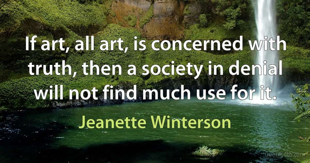 If art, all art, is concerned with truth, then a society in denial will not find much use for it. (Jeanette Winterson)