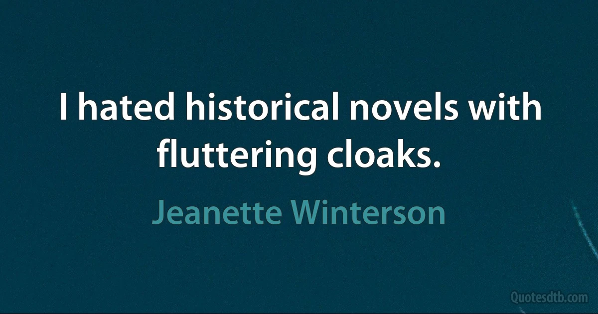 I hated historical novels with fluttering cloaks. (Jeanette Winterson)