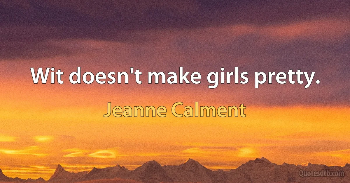 Wit doesn't make girls pretty. (Jeanne Calment)