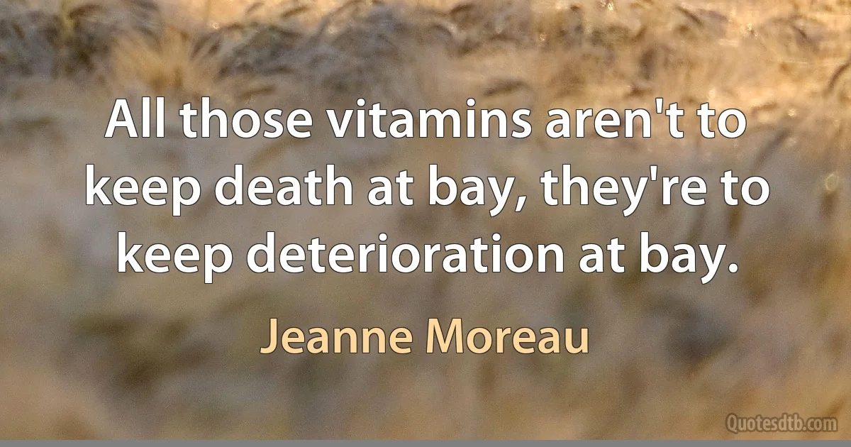 All those vitamins aren't to keep death at bay, they're to keep deterioration at bay. (Jeanne Moreau)