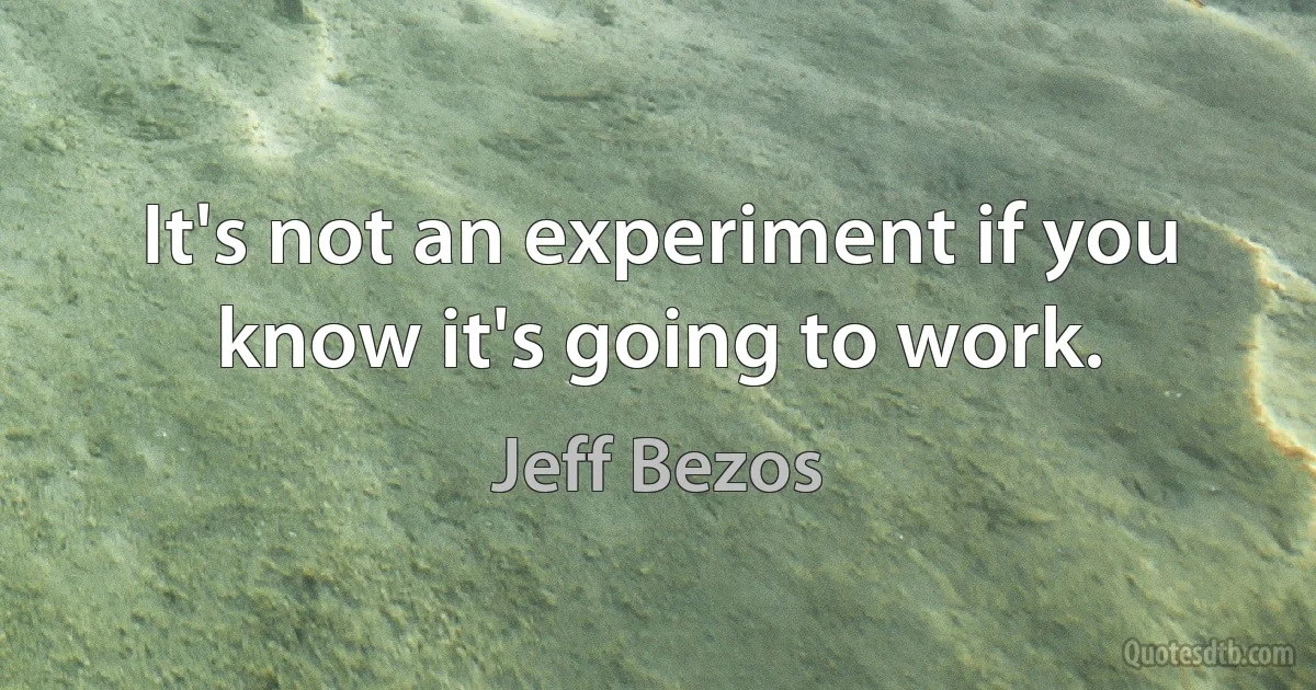 It's not an experiment if you know it's going to work. (Jeff Bezos)