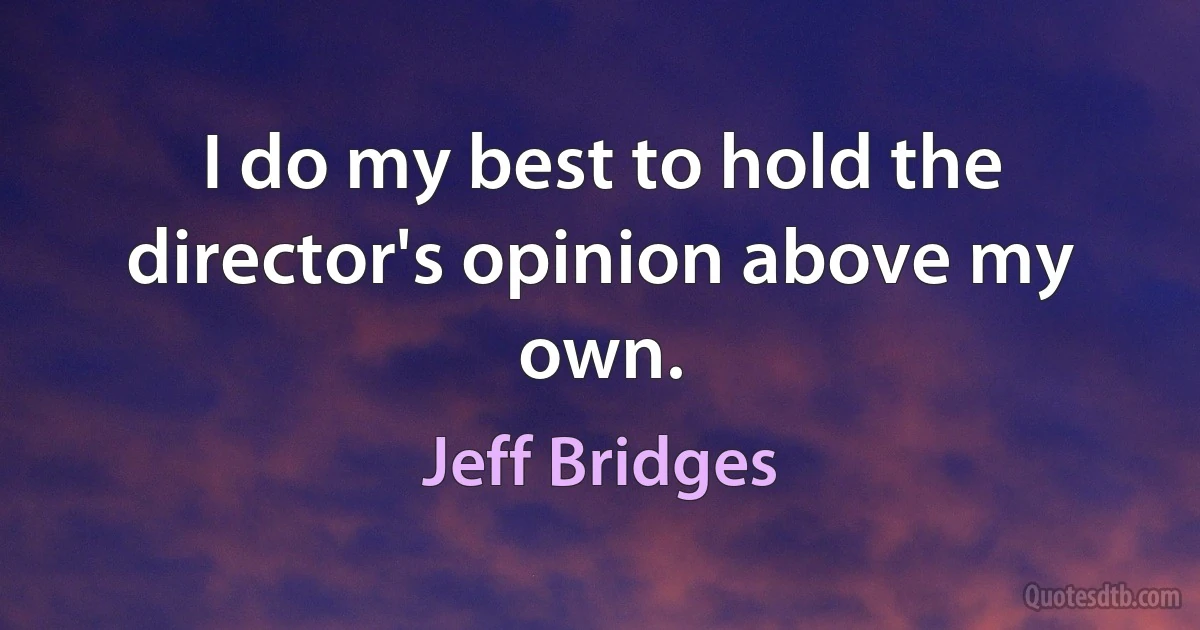 I do my best to hold the director's opinion above my own. (Jeff Bridges)