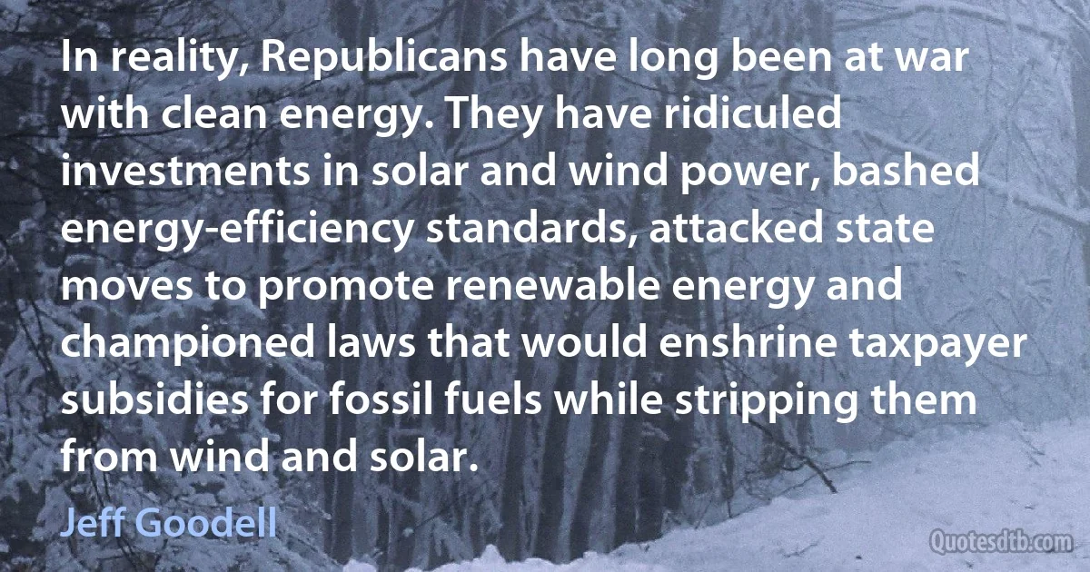 In reality, Republicans have long been at war with clean energy. They have ridiculed investments in solar and wind power, bashed energy-efficiency standards, attacked state moves to promote renewable energy and championed laws that would enshrine taxpayer subsidies for fossil fuels while stripping them from wind and solar. (Jeff Goodell)