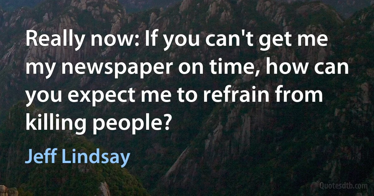 Really now: If you can't get me my newspaper on time, how can you expect me to refrain from killing people? (Jeff Lindsay)