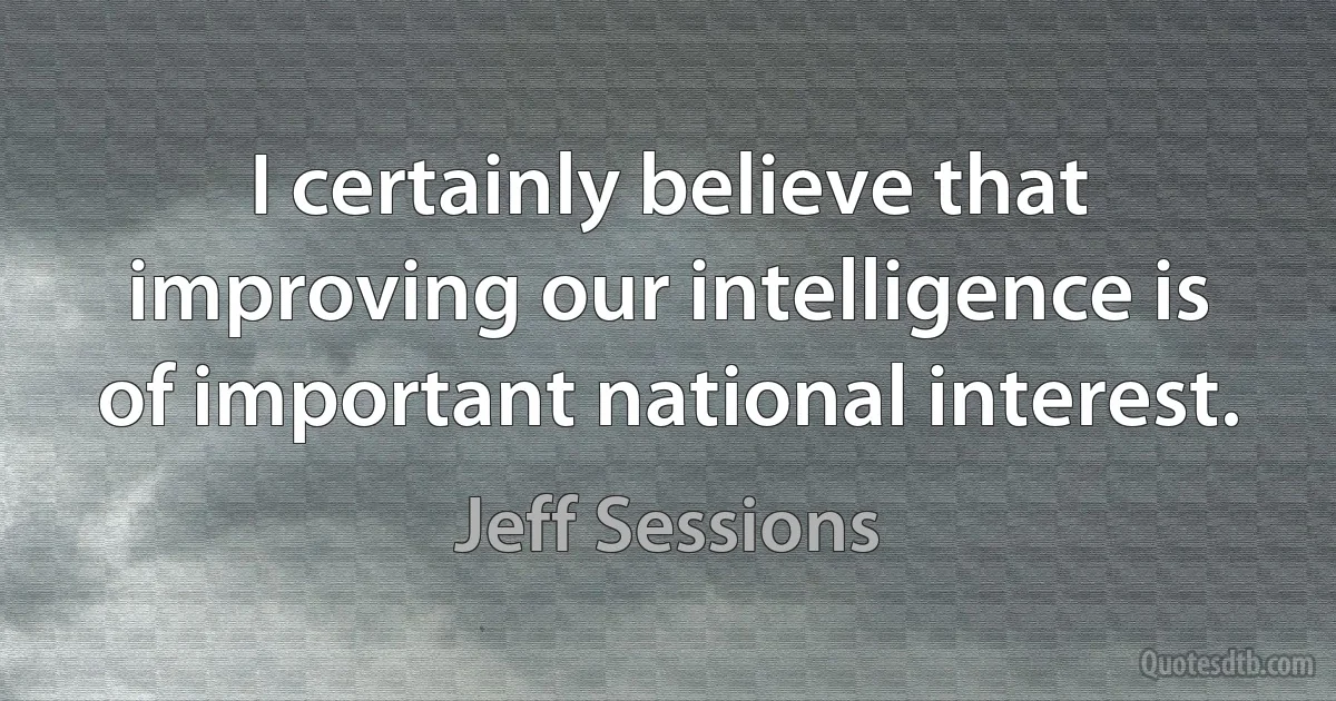 I certainly believe that improving our intelligence is of important national interest. (Jeff Sessions)