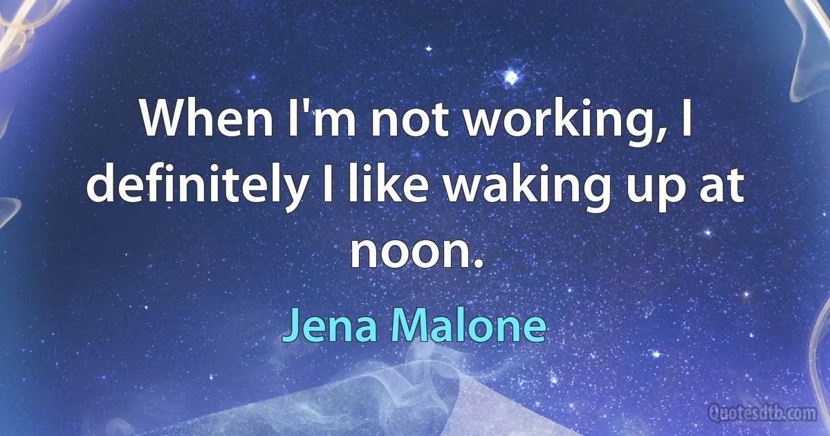 When I'm not working, I definitely I like waking up at noon. (Jena Malone)