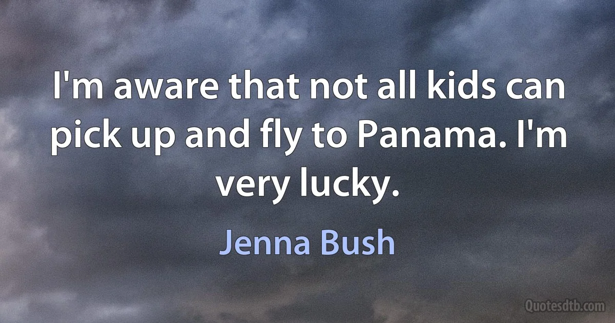 I'm aware that not all kids can pick up and fly to Panama. I'm very lucky. (Jenna Bush)