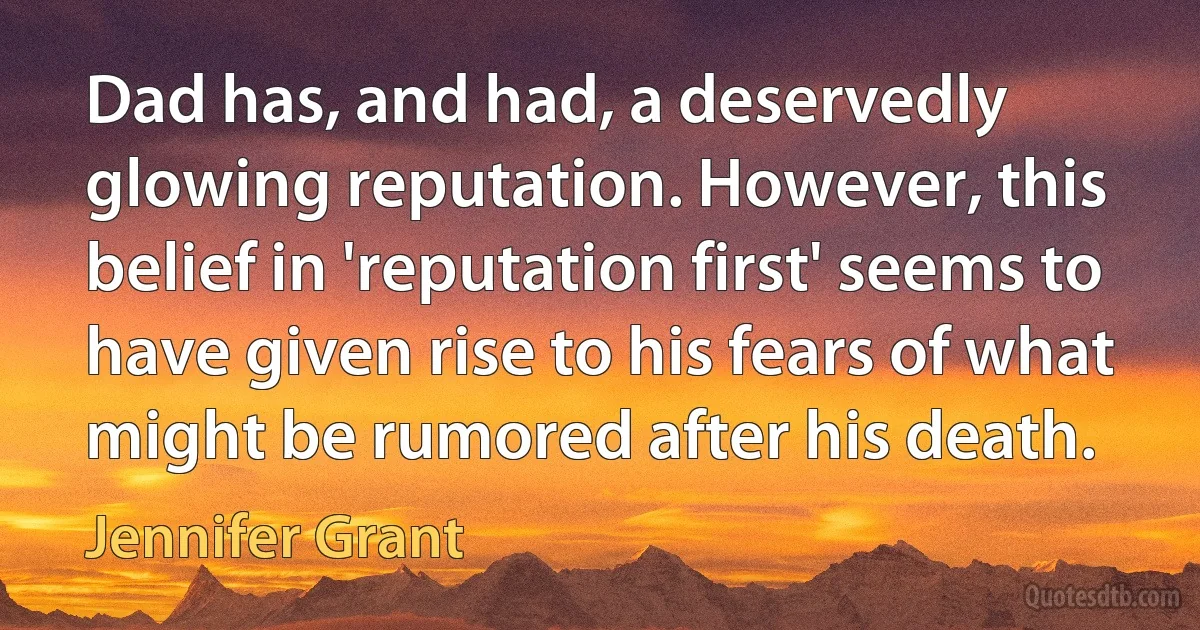 Dad has, and had, a deservedly glowing reputation. However, this belief in 'reputation first' seems to have given rise to his fears of what might be rumored after his death. (Jennifer Grant)