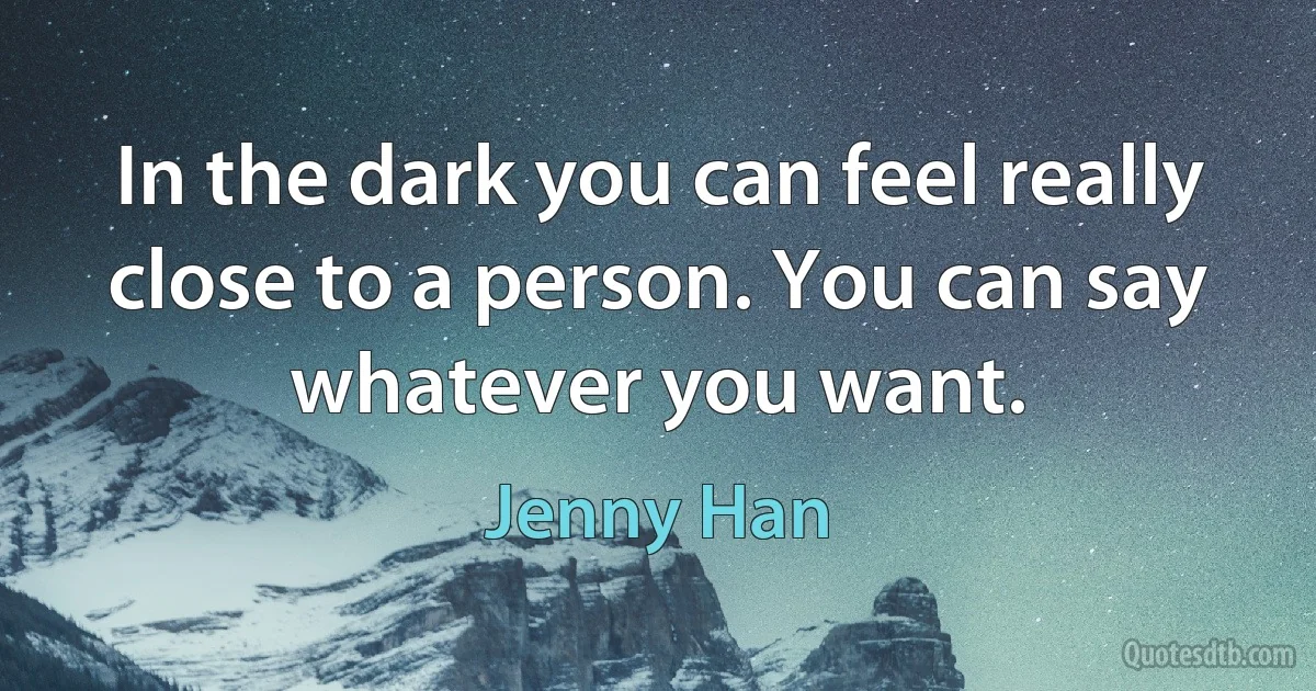 In the dark you can feel really close to a person. You can say whatever you want. (Jenny Han)