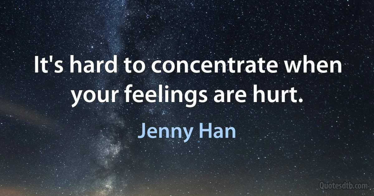 It's hard to concentrate when your feelings are hurt. (Jenny Han)