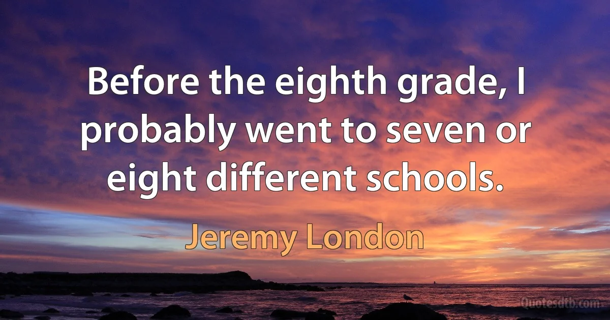 Before the eighth grade, I probably went to seven or eight different schools. (Jeremy London)