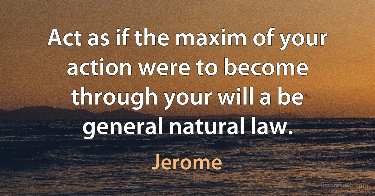 Act as if the maxim of your action were to become through your will a be general natural law. (Jerome)