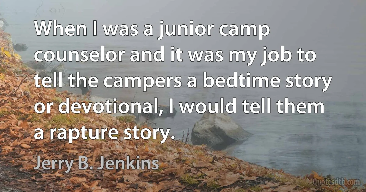 When I was a junior camp counselor and it was my job to tell the campers a bedtime story or devotional, I would tell them a rapture story. (Jerry B. Jenkins)